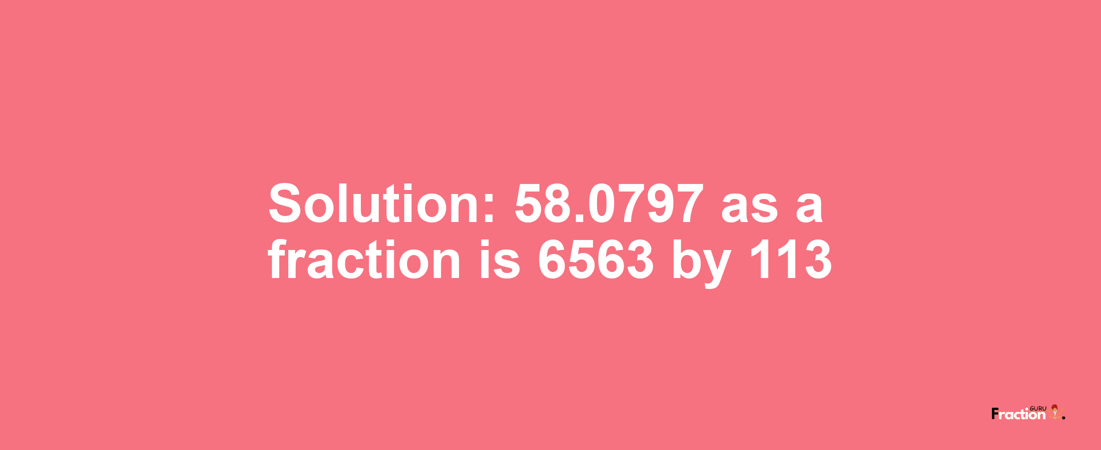 Solution:58.0797 as a fraction is 6563/113